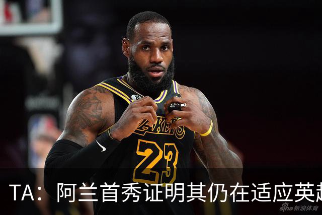 TA：阿兰首秀证明其仍在适应英超赛场强度，与球队还处在磨合阶段